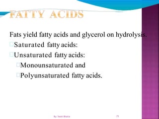 71
Fats yield fatty acids and glycerol on hydrolysis.
Saturated fatty acids:
Unsaturated fatty acids:
Monounsaturated and
Polyunsaturated fatty acids.
By: Swati Bhatia
 