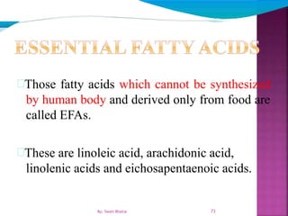 73
Those fatty acids which cannot be synthesized
by human body and derived only from food are
called EFAs.
These are linoleic acid, arachidonic acid,
linolenic acids and eichosapentaenoic acids.
By: Swati Bhatia
 