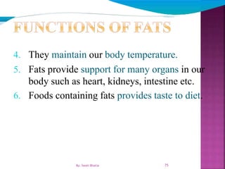 4. They maintain our body temperature.
5. Fats provide support for many organs in our
body such as heart, kidneys, intestine etc.
6. Foods containing fats provides taste to diet.
75By: Swati Bhatia
 