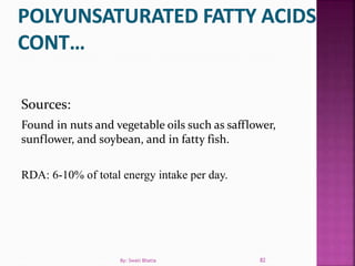 Sources:
Found in nuts and vegetable oils such as safflower,
sunflower, and soybean, and in fatty fish.
RDA: 6-10% of total energy intake per day.
82By: Swati Bhatia
 