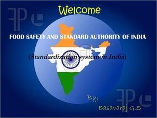 Welcome
FOOD SAFETY AND STANDARD AUTHORITY OF INDIA

(Standardization system in India)

By;
Basavaraj G.S

 