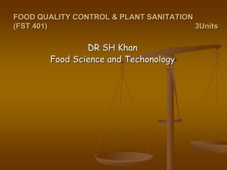FOOD QUALITY CONTROL & PLANT SANITATION
(FST 401) 3Units
DR SH Khan
Food Science and Techonology
 