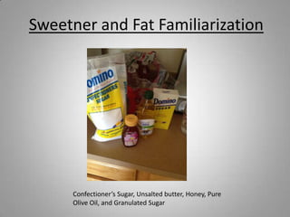 Sweetner and Fat Familiarization

Confectioner’s Sugar, Unsalted butter, Honey, Pure
Olive Oil, and Granulated Sugar

 