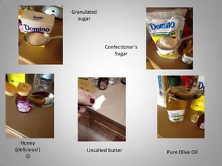 Granulated
sugar

Confectioner’s
Sugar

Honey
(delicious!)


Unsalted butter

Pure Olive Oil

 