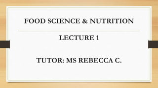 FOOD SCIENCE & NUTRITION
LECTURE 1
TUTOR: MS REBECCA C.
 