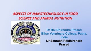 ASPECTS OF NANOTECHNOLOGY IN FOOD
SCIENCE AND ANIMAL NUTRITION
Dr Rai Dhirendra Prasad
Bihar Veterinary College, Patna,
India
Dr Saurabh Raidhirendra
Prasad
1
 