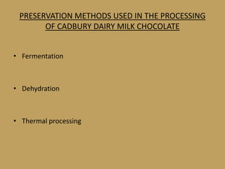 PRESERVATION METHODS USED IN THE PROCESSING
       OF CADBURY DAIRY MILK CHOCOLATE


• Fermentation



• Dehydration



• Thermal processing
 