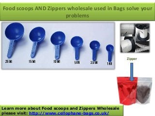 Food scoops AND Zippers wholesale used in Bags solve your
problems
Zipper
Learn more about Food scoops and Zippers Wholesale
please visit: http://www.cellophane-bags.co.uk/
 