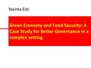 Yacinta Esti


Green Economy and Food Security: A
Case Study for Better Governance in a
complex setting.
 