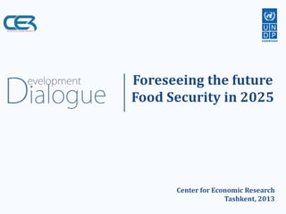 Foreseeing the future Food Security in 2025 
Center for Economic Research Tashkent, 2013  