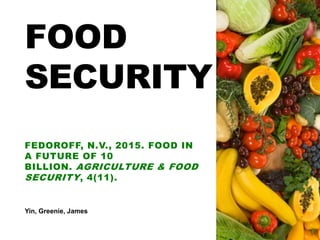 FOOD
SECURITY
FEDOROFF, N.V., 2015. FOOD IN
A FUTURE OF 10
BILLION. AGRICULTURE & FOOD
SECURITY, 4(11).
Yin, Greenie, James
 