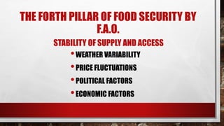 THE FORTH PILLAR OF FOOD SECURITY BY
F.A.O.
STABILITY OF SUPPLY AND ACCESS
•WEATHER VARIABILITY
•PRICE FLUCTUATIONS
•POLITICAL FACTORS
•ECONOMIC FACTORS
 