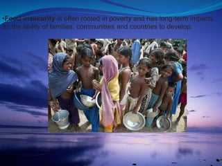 •Food insecurity is often rooted in poverty and has long-term impacts
on the ability of families, communities and countries to develop.
 
