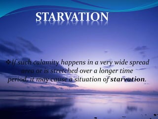If such calamity happens in a very wide spread
area or is stretched over a longer time
period, it may cause a situation of starvation.
STARVATION
 