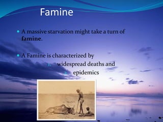  A massive starvation might take a turn of
famine.
 A Famine is characterized by
1. widespread deaths and
2. epidemics
Famine
 