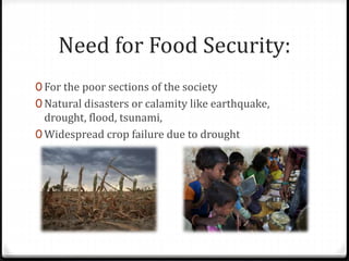 Need for Food Security:
0 For the poor sections of the society
0 Natural disasters or calamity like earthquake,
drought, flood, tsunami,
0 Widespread crop failure due to drought
 