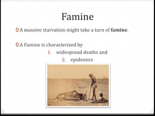 Famine
0 A massive starvation might take a turn of famine.
0 A Famine is characterized by
1. widespread deaths and
2. epidemics
 
