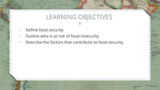 LEARNING OBJECTIVES
➢ Define food security
➢ Outline who is at risk of food insecurity
➢ Describe the factors that contribute to food security.
5
 
