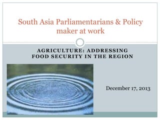 South Asia Parliamentarians & Policy
maker at work
AGRICULTURE: ADDRESSING
FOOD SECURITY IN THE REGION

December 17, 2013

 