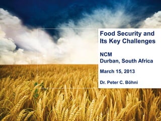 1 | © Bühler | Milling Technology II 2011
Food Security and
Its Key Challenges
NCM
Durban, South Africa
March 15, 2013
Dr. Peter C. Böhni
 