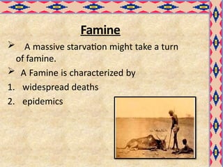 Famine
 A massive starvation might take a turn
of famine.
 A Famine is characterized by
1. widespread deaths
2. epidemics
 