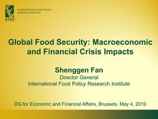 Global Food Security: Macroeconomic and Financial Crisis Impacts  Shenggen FanDirector General International Food Policy Research Institute DG for Economic and Financial Affairs, Brussels, May 4, 2010 