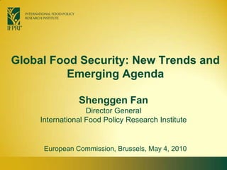 Global Food Security: New Trends and Emerging Agenda Shenggen FanDirector General International Food Policy Research Institute European Commission, Brussels, May 4, 2010 