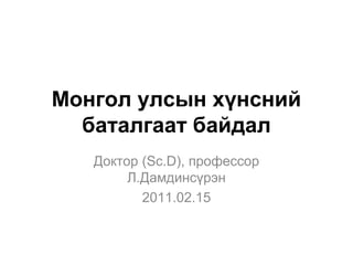 Монгол улсын хүнсний
  баталгаат байдал
   Доктор (Sc.D), профессор
        Л.Дамдинсүрэн
          2011.02.15
 