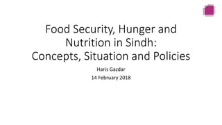 Food Security, Hunger and
Nutrition in Sindh:
Concepts, Situation and Policies
Haris Gazdar
14 February 2018
 