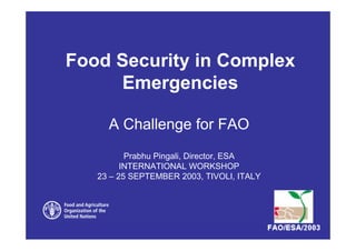 Food Security in Complex
Emergencies
A Challenge for FAO
Prabhu Pingali, Director, ESA
INTERNATIONAL WORKSHOP
23 – 25 SEPTEMBER 2003, TIVOLI, ITALY
 