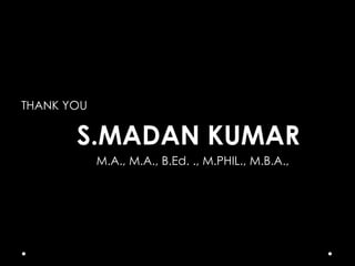 THANK YOU

S.MADAN KUMAR
M.A., M.A., B.Ed. ., M.PHIL., M.B.A.,

 