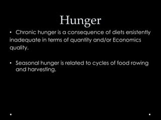 Hunger
• Chronic hunger is a consequence of diets ersistently
inadequate in terms of quantity and/or Economics
quality.
• Seasonal hunger is related to cycles of food rowing
and harvesting.

 