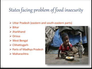 States facing problem of food insecurity
 Uttar Pradesh (eastern and south-eastern parts)
 Bihar
 Jharkhand
 Orissa
 West Bengal
 Chhattisgarh
 Parts of Madhya Pradesh
 Maharashtra
 