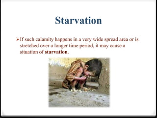 Starvation
If such calamity happens in a very wide spread area or is
stretched over a longer time period, it may cause a
situation of starvation.
 