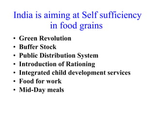 India is aiming at Self sufficiency in food grains   Green Revolution Buffer Stock Public Distribution System Introduction of Rationing Integrated child development services Food for work  Mid-Day meals 