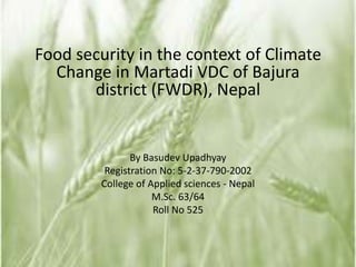 Food security in the context of Climate
  Change in Martadi VDC of Bajura
       district (FWDR), Nepal


                By Basudev Upadhyay
          Registration No: 5-2-37-790-2002
         College of Applied sciences - Nepal
                     M.Sc. 63/64
                     Roll No 525
 
