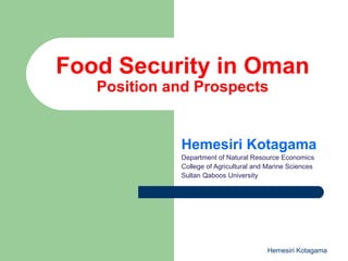 Food Security in Oman
Position and Prospects
Hemesiri Kotagama
Department of Natural Resource Economics
College of Agricultural and Marine Sciences
Sultan Qaboos University
Hemesiri Kotagama
 