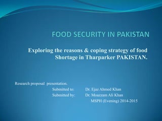 Exploring the reasons & coping strategy of food
Shortage in Tharparker PAKISTAN.
Research proposal presentation.
Submitted to: Dr. Ejaz Ahmed Khan
Submitted by: Dr. Moazzam Ali Khan
MSPH (Evening) 2014-2015
 