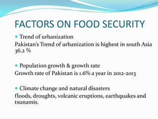 FACTORS ON FOOD SECURITY
 Trend of urbanization
Pakistan’s Trend of urbanization is highest in south Asia
36.2 %
 Population growth & growth rate
Growth rate of Pakistan is 1.6% a year in 2012-2013
 Climate change and natural disasters
floods, droughts, volcanic eruptions, earthquakes and
tsunamis.
 