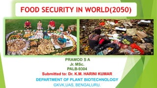 PRAMOD S A
Jr. MSc.
PALB-9304
Submitted to: Dr. K.M. HARINI KUMAR
DEPARTMENT OF PLANT BIOTECHNOLOGY
GKVK,UAS, BENGALURU.
FOOD SECURITY IN WORLD(2050)
 