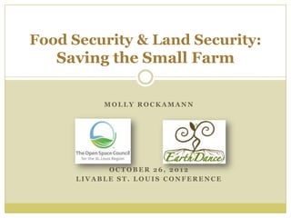 Food Security & Land Security:
   Saving the Small Farm

           MOLLY ROCKAMANN




            OCTOBER 26, 2012
      LIVABLE ST. LOUIS CONFERENCE
 