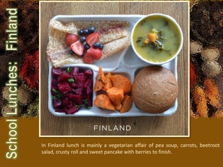 In Finland lunch is mainly a vegetarian affair of pea soup, carrots, beetroot
salad, crusty roll and sweet pancake with berries to finish.
 