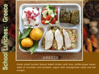 Greek school lunches feature baked chicken with orzo, stuffed grape leaves,
salad of cucumber and tomatoes, yogurt with pomegranate seeds and two
oranges.
 