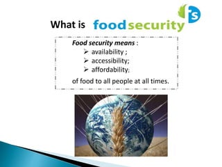 What is
Food security means :
 availability ;
 accessibility;
 affordability;
of food to all people at all times.
 