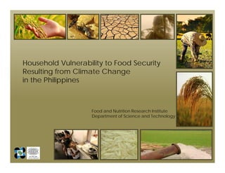 Household Vulnerability to Food Security
Resulting from Climate Change
in the Philippines
Food and Nutrition Research Institute
Department of Science and Technology
 