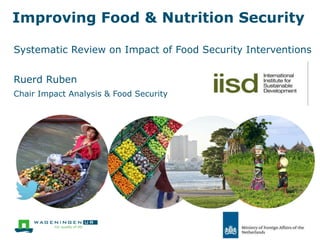 Improving Food & Nutrition Security
Systematic Review on Impact of Food Security Interventions
Ruerd Ruben
Chair Impact Analysis & Food Security
 