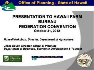 PRESENTATION TO HAWAII FARM
               BUREAU
        FEDERATION CONVENTION
                      October 31, 2012

Russell Kokubun, Director, Department of Agriculture

Jesse Souki, Director, Office of Planning
Department of Business, Economic Development & Tourism
 