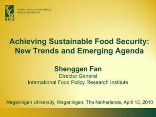 Achieving Sustainable Food Security: New Trends and Emerging Agenda Shenggen FanDirector General International Food Policy Research Institute Wageningen University, Wageningen, The Netherlands, April 13, 2010 