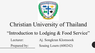 Lecturer: Aj. Songkran Klomsook
Prepared by: Souing Lourn (600242)
Christian University of Thailand
“Introduction to Lodging & Food Service”
 