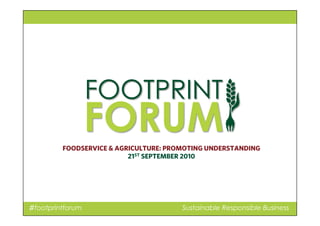 ♯footprintforum Sustainable Responsible Business
FOODSERVICE & AGRICULTURE: PROMOTING UNDERSTANDING
21ST SEPTEMBER 2010
 